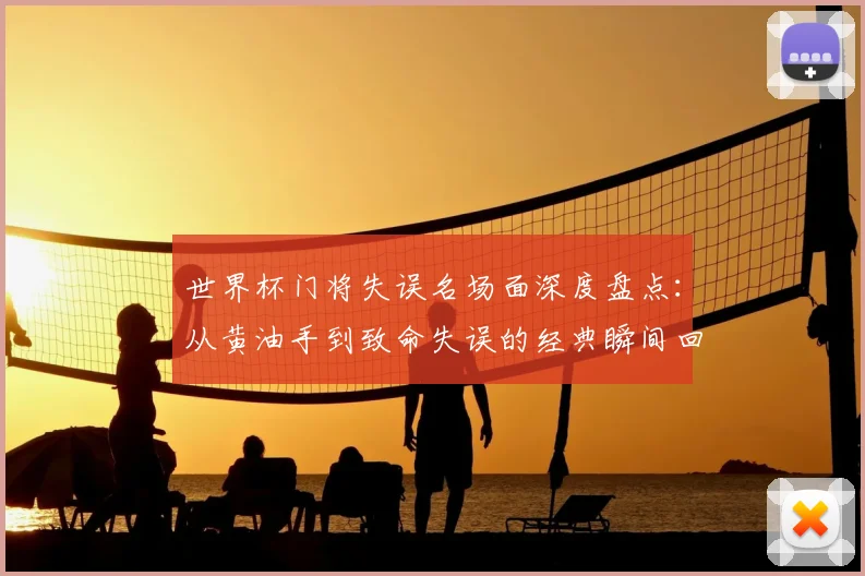 世界杯门将失误名场面深度盘点:从黄油手到致命失误的经典瞬间回顾