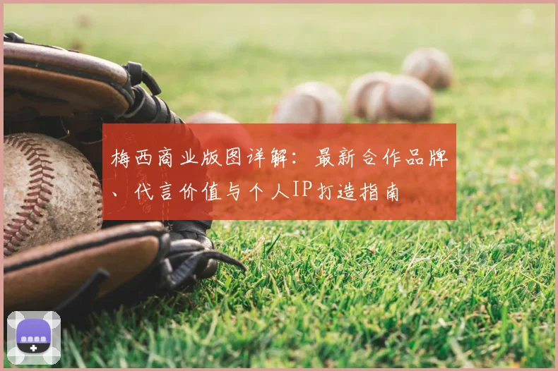 梅西商业版图详解：最新合作品牌、代言价值与个人IP打造指南