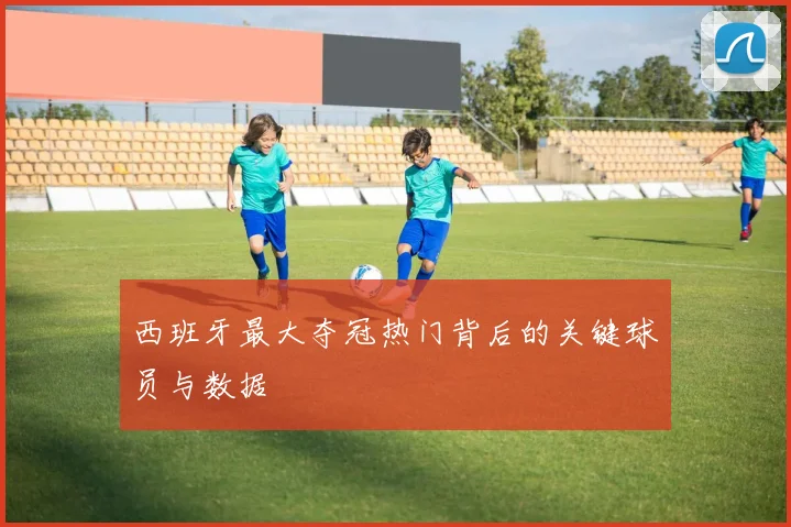 西班牙最大夺冠热门背后的关键球员与数据