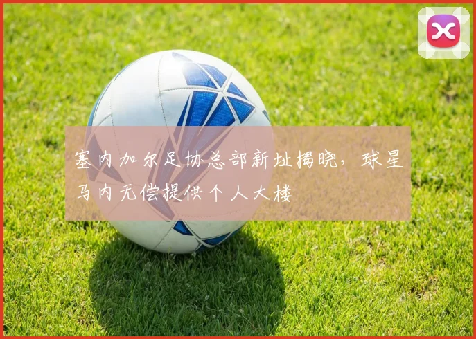 塞内加尔足协总部新址揭晓,球星马内无偿提供个人大楼