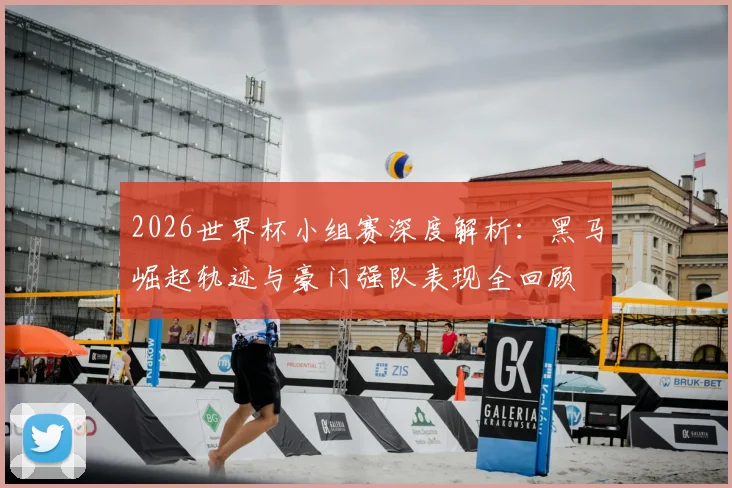 2026世界杯小组赛深度解析：黑马崛起轨迹与豪门强队表现全回顾