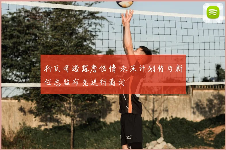 科瓦奇透露詹伤情 未来计划将与新任总监布克进行商讨
