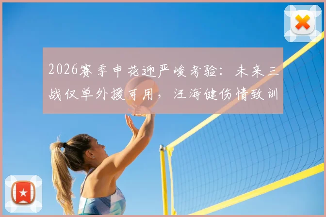 2026赛季申花迎严峻考验：未来三战仅单外援可用，汪海健伤情致训练缺席，阵容危机如何破局