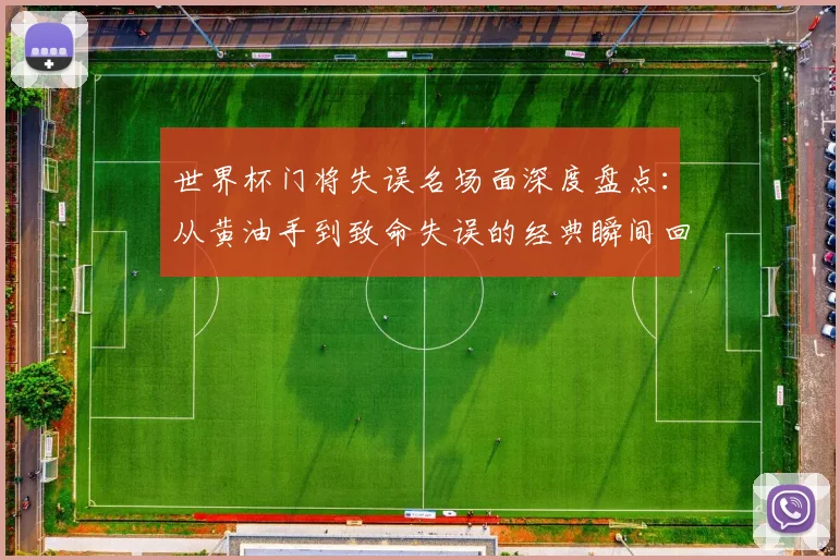 世界杯门将失误名场面深度盘点:从黄油手到致命失误的经典瞬间回顾