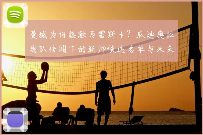 曼城为何接触马雷斯卡？瓜迪奥拉离队传闻下的新帅候选名单与未来分析