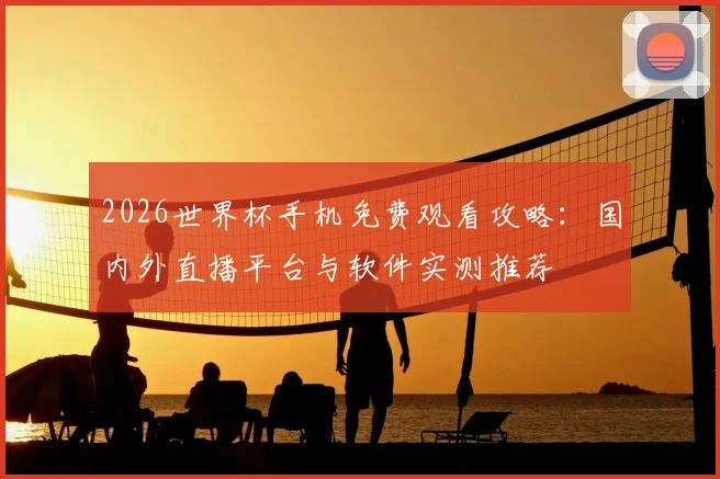 2026世界杯手机免费观看攻略：国内外直播平台与软件实测推荐