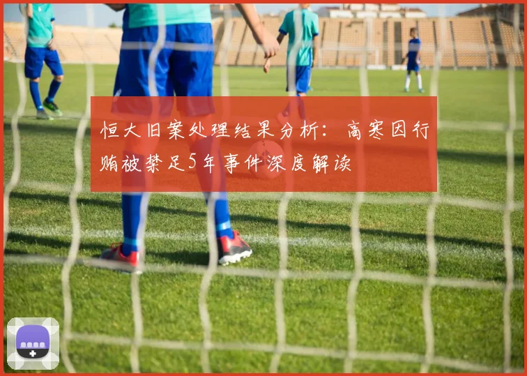 恒大旧案处理结果分析：高寒因行贿被禁足5年事件深度解读