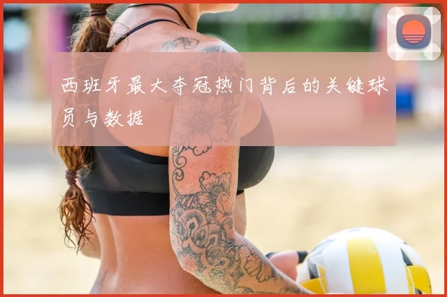 西班牙最大夺冠热门背后的关键球员与数据