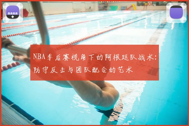NBA季后赛视角下的阿根廷队战术：防守反击与团队配合的艺术