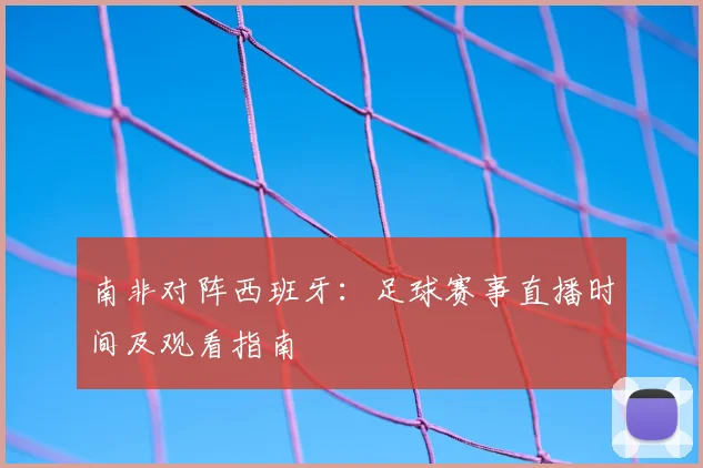南非对阵西班牙：足球赛事直播时间及观看指南